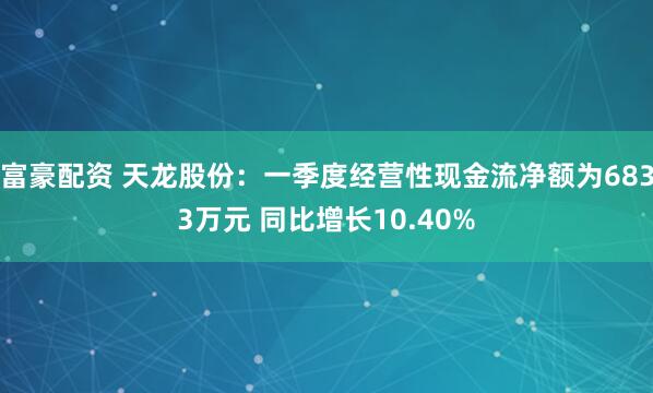 富豪配资 天龙股份：一季度经营性现金流净额为6833万元 同比增长10.40%