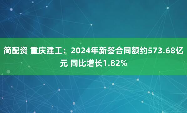 简配资 重庆建工：2024年新签合同额约573.68亿元 同比增长1.82%