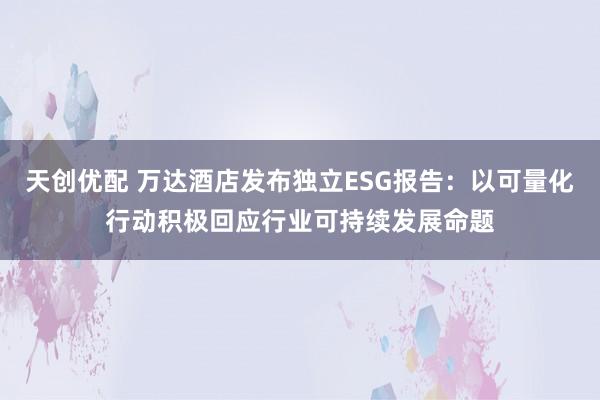 天创优配 万达酒店发布独立ESG报告：以可量化行动积极回应行业可持续发展命题