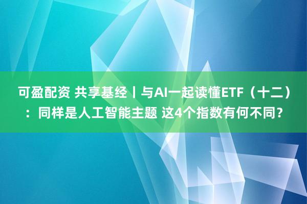 可盈配资 共享基经丨与AI一起读懂ETF（十二）：同样是人工智能主题 这4个指数有何不同？