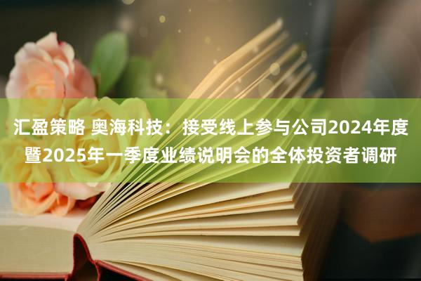汇盈策略 奥海科技：接受线上参与公司2024年度暨2025年一季度业绩说明会的全体投资者调研