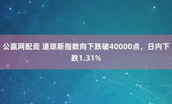 公赢网配资 道琼斯指数向下跌破40000点，日内下跌1.31%