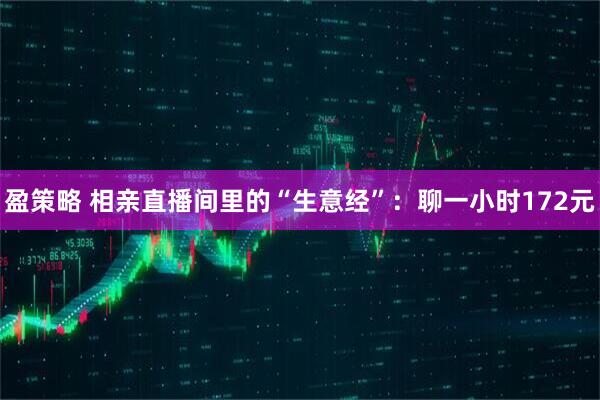盈策略 相亲直播间里的“生意经”：聊一小时172元