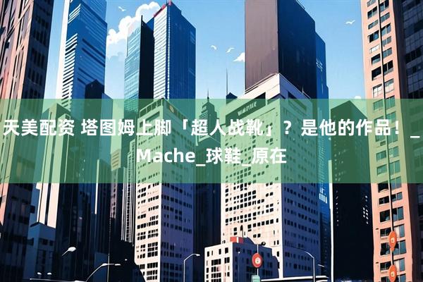 天美配资 塔图姆上脚「超人战靴」？是他的作品！_Mache_球鞋_原在