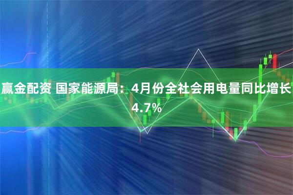 赢金配资 国家能源局：4月份全社会用电量同比增长4.7%