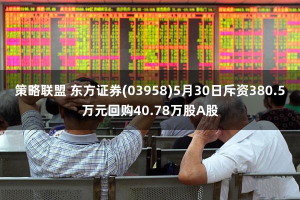 策略联盟 东方证券(03958)5月30日斥资380.5万元回购40.78万股A股