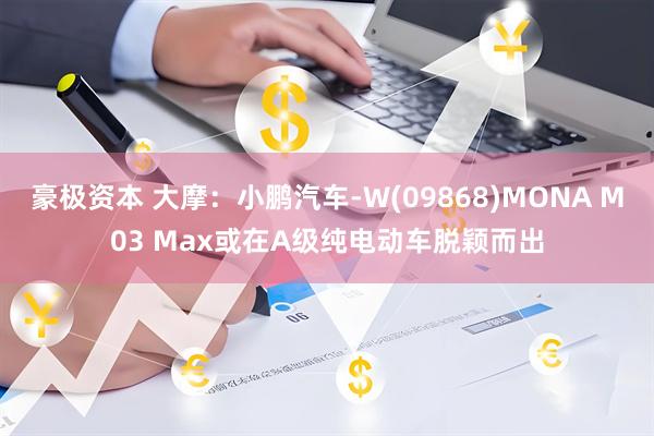 豪极资本 大摩：小鹏汽车-W(09868)MONA M03 Max或在A级纯电动车脱颖而出
