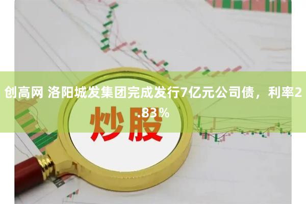 创高网 洛阳城发集团完成发行7亿元公司债，利率2.83％