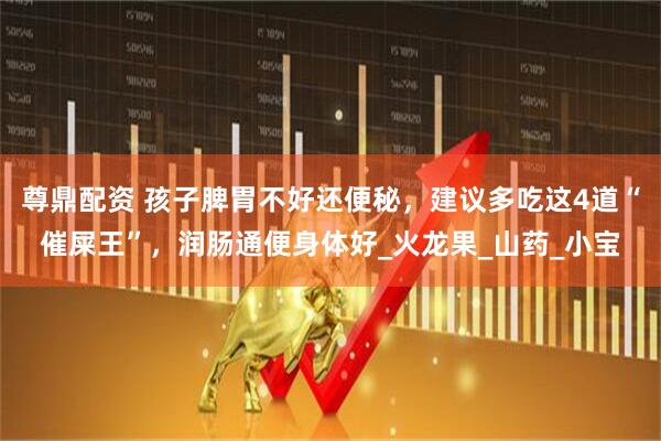 尊鼎配资 孩子脾胃不好还便秘，建议多吃这4道“催屎王”，润肠通便身体好_火龙果_山药_小宝