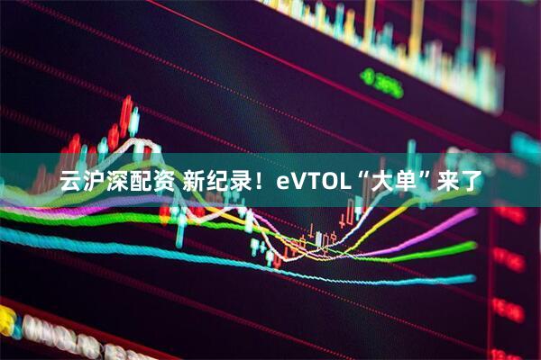 云沪深配资 新纪录！eVTOL“大单”来了
