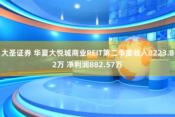 大圣证券 华夏大悦城商业REIT第二季度收入8223.82万 净利润882.57万