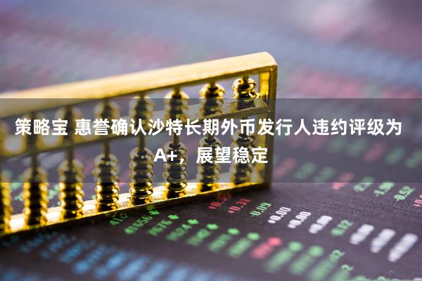策略宝 惠誉确认沙特长期外币发行人违约评级为 A+，展望稳定