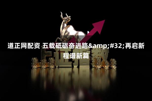 道正网配资 五载砥砺奋进路 再启新程谱新篇