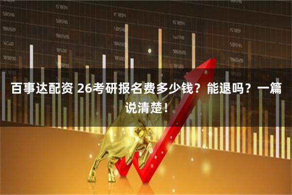百事达配资 26考研报名费多少钱？能退吗？一篇说清楚！