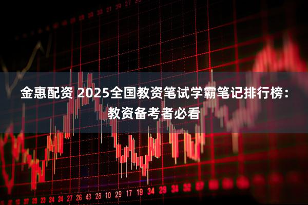 金惠配资 2025全国教资笔试学霸笔记排行榜：教资备考者必看