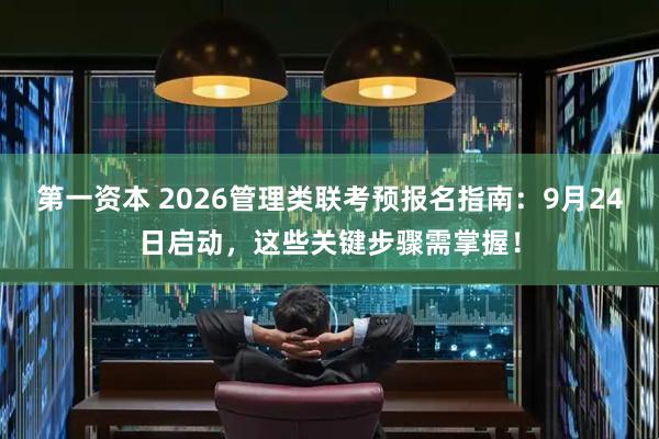 第一资本 2026管理类联考预报名指南：9月24日启动，这些关键步骤需掌握！