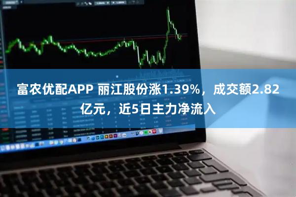 富农优配APP 丽江股份涨1.39%，成交额2.82亿元，近5日主力净流入