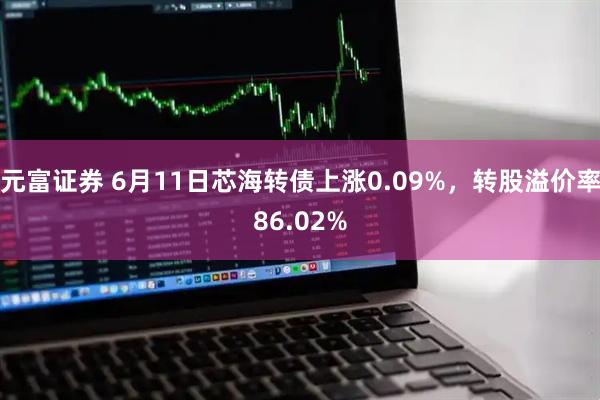 元富证券 6月11日芯海转债上涨0.09%，转股溢价率86.02%