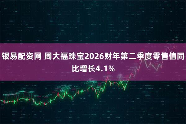 银易配资网 周大福珠宝2026财年第二季度零售值同比增长4.1%