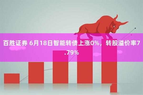百胜证券 6月18日智能转债上涨0%，转股溢价率7.79%