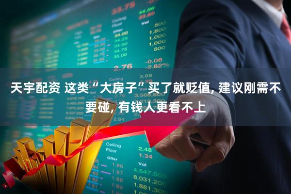 天宇配资 这类“大房子”买了就贬值, 建议刚需不要碰, 有钱人更看不上